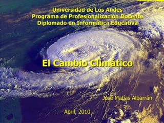 Universidad de Los AndesPrograma de Profesionalización Docente Diplomado en Informática Educativa El Cambio Climático José Matías Albarrán Abril, 2010 