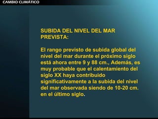 SUBIDA DEL NIVEL DEL MAR PREVISTA:   El rango previsto de subida global del nivel del mar durante el próximo siglo está ahora entre 9 y 88 cm., Además, es muy probable que el calentamiento del siglo XX haya contribuido significativamente a la subida del nivel del mar observada siendo de 10-20 cm. en el último siglo .   