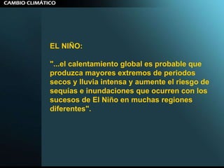 EL NIÑO:   "...el calentamiento global es probable que produzca mayores extremos de periodos secos y lluvia intensa y aumente el riesgo de sequías e inundaciones que ocurren con los sucesos de El Niño en muchas regiones diferentes".  