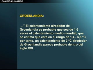 GROENLANDIA:   ..." El calentamiento alrededor de Groenlandia es probable que sea de 1-3 veces el calentamiento medio mundial, que se estima que esté en el rango de 1,4 - 5,8 ºC, por tanto, un calentamiento de 3 ºC alrededor de Groenlandia parece probable dentro del siglo XXI.  