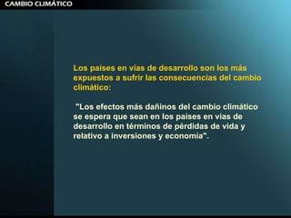 Los países en vías de desarrollo son los más expuestos a sufrir las consecuencias del cambio climático: "Los efectos más dañinos del cambio climático se espera que sean en los países en vías de desarrollo en términos de pérdidas de vida y relativo a inversiones y economía".  