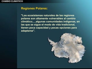 Regiones Polares:  "Los ecosistemas naturales de las regiones polares son altamente vulnerables al cambio climático;....algunas comunidades indígenas, en las que se sigue el modo de vida tradicional, tienen poca capacidad y pocas opciones para adaptarse".   