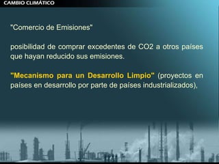"Comercio de Emisiones"  posibilidad de comprar excedentes de CO2 a otros países que hayan reducido sus emisiones.  "Mecanismo para un Desarrollo Limpio"  (proyectos en países en desarrollo por parte de países industrializados),  