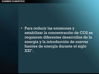 Para reducir las emisiones y estabilizar la concentración de CO2 se requieren diferentes desarrollos de la energía y la introducción de nuevas fuentes de energía durante el siglo XXI".  