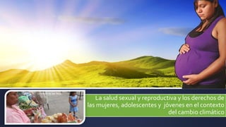 La salud sexual y reproductiva y los derechos de
las mujeres, adolescentes y jóvenes en el contexto
del cambio climático
 