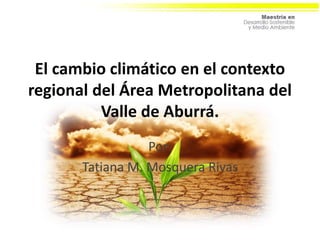 El cambio climático en el contexto
regional del Área Metropolitana del
Valle de Aburrá.
Por:
Tatiana M. Mosquera Rivas
 