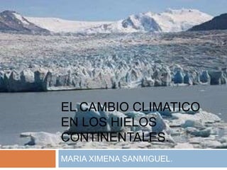 EL CAMBIO CLIMATICO
EN LOS HIELOS
CONTINENTALES.
MARIA XIMENA SANMIGUEL.
 