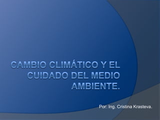 Cambio climático y el cuidado del medio ambiente. Por: Ing. Cristina Krasteva. 