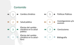 Cambio climático
Contenido
1
2
Efectos del cambio
climático en la salud -
Perú
4
5
Salud pública
3
Efectos del cambio
climático en la salud
pública
Políticas Públicas
6
7
Investigaciones y/o
avances
Conclusiones
Bibliografía
8
 