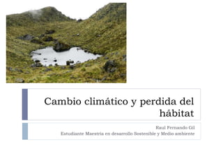 Cambio climático y perdida del 
hábitat 
Raul Fernando Gil 
Estudiante Maestría en desarrollo Sostenible y Medio ambiente 
 