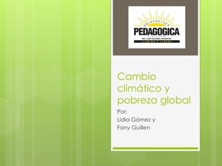 Cambio
climático y
pobreza global
Por:
Lidia Gómez y
Fany Guillen
 