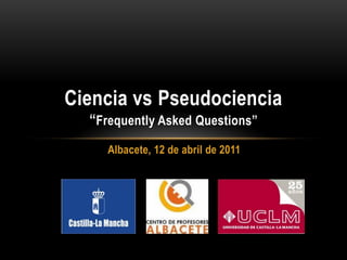 Ciencia vs Pseudociencia
  “Frequently Asked Questions”
     Albacete, 12 de abril de 2011




                                     13 de febrero de 2008
 
