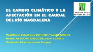 EL CAMBIO CLIMÁTICO Y LA
AFECTACIÓN EN EL CAUDAL
DEL RÍO MAGDALENA
MAESTRIA EN DESARROLLO SOSTENIBLE Y MEDIO AMBIENTE
Modulo: MANEJO INTEGRADO DEL MEDIO AMBIENTE
Maestrante: Edizon Hernández Balaguera
 