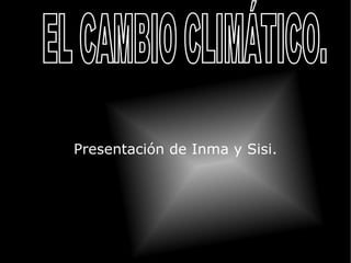 Presentación de Inma y Sisi. EL CAMBIO CLIMÁTICO.  