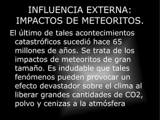 INFLUENCIA EXTERNAS: VARIACIONES ORBITALES. Si bien la luminosidad solar se mantiene prácticamente constante a lo largo de millones de años, no ocurre lo mismo con la órbita terrestre. Ésta oscila periódicamente, haciendo que la cantidad media de radiación que recibe cada hemisferio fluctúe a lo largo del tiempo, y estas variaciones provocan las pulsaciones glaciares a modo de veranos e inviernos de largo período. Son los llamados períodos glaciales e interglaciales. 