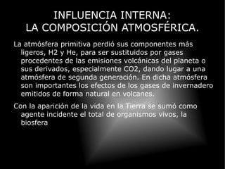 INFLUENCIA INTERNA: LA DERIVA CONTINENTAL. Hace 225 millones todos los continentes estaban unidos, formando lo que se conoce como Pangea, y había un océano universal llamado Panthalassa. Esta disposición favoreció el aumento de las corrientes oceánicas y provocó que la diferencia de temperatura entre el Ecuador y el Polo fuera muchísimo menor que en la actualidad. La tectónica de placas ha separado los continentes y los ha puesto en la situación actual. 