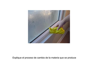 Explique el proceso de cambio de la materia que se produce 
 
