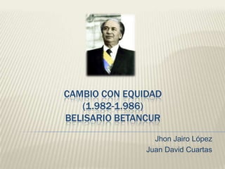 CAMBIO CON EQUIDAD
   (1.982-1.986)
BELISARIO BETANCUR

                 Jhon Jairo López
               Juan David Cuartas
 