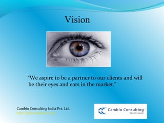 Vision
“We aspire to be a partner to our clients and will
be their eyes and ears in the market.”
Cambio Consulting India Pvt. Ltd.
http://jobs.cambio.co.in/
 