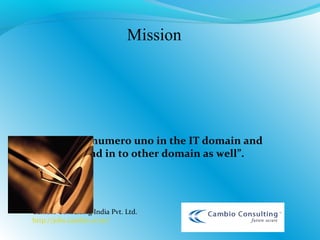 Mission
“To become numero uno in the IT domain and
slowly expand in to other domain as well”.
Cambio Consulting India Pvt. Ltd.
http://jobs.cambio.co.in/
 