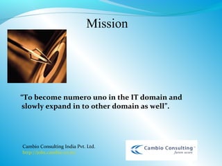 Mission




“To become numero uno in the IT domain and
slowly expand in to other domain as well”.




Cambio Consulting India Pvt. Ltd.
http://jobs.cambio.co.in/
 