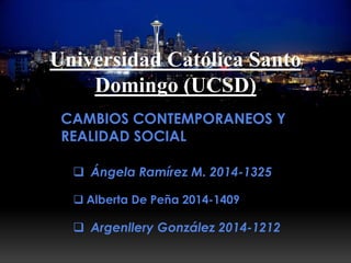 CAMBIOS CONTEMPORANEOS Y
REALIDAD SOCIAL
 Alberta De Peña 2014-1409
 Ángela Ramírez M. 2014-1325
 Argenllery González 2014-1212
Universidad Católica Santo
Domingo (UCSD)
 