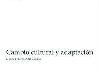 Cambio cultural y adaptación
Elizabeth, Hugo, Alan, Claudia.
 