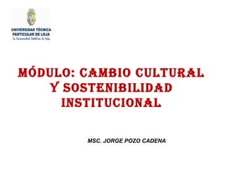 MÓDULO: CAMBIO CULTURAL
Y SOSTENIBILIDAD
INSTITUCIONAL
MSC. JORGE POZO CADENA
 