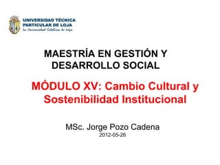 MAESTRÍA EN GESTIÓN Y
   DESARROLLO SOCIAL

MÓDULO XV: Cambio Cultural y
 Sostenibilidad Institucional

     MSc. Jorge Pozo Cadena
            2012-05-26
 