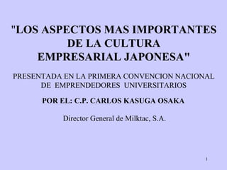 &quot; LOS ASPECTOS MAS IMPORTANTES DE LA CULTURA EMPRESARIAL JAPONESA&quot; POR EL: C.P. CARLOS KASUGA OSAKA   Director General   de  Milktac , S.A.  PRESENTADA EN LA PRIMERA CONVENCION   NACIONAL DE   EMPRENDEDORES   UNIVERSITARIOS 