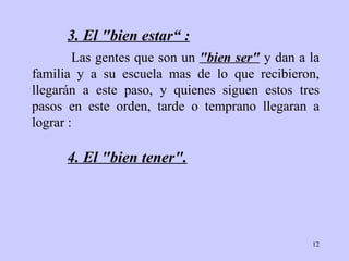 3. E l "bien   estar“  : 4. El  "bien   tener".   Las gentes que son un  "bien ser"  y dan a la   familia y a su escuela mas de   lo   que recibieron, llegar á n  a este paso,  y quienes siguen   estos tres pasos en este orden, tarde o temprano   llegaran a lograr  : 