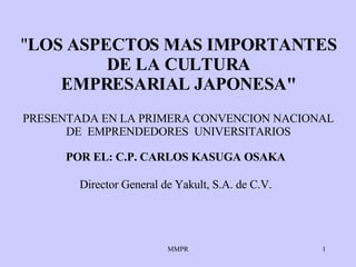 &quot; LOS ASPECTOS MAS IMPORTANTES DE LA CULTURA EMPRESARIAL JAPONESA&quot; POR EL: C.P. CARLOS KASUGA OSAKA   Director General   de Yakult, S.A. de C.V.   PRESENTADA EN LA PRIMERA CONVENCION   NACIONAL DE   EMPRENDEDORES   UNIVERSITARIOS 