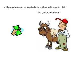 Y el granjero entonces vendió la vaca al matadero para cubrir

                                  los gastos del funeral.
 