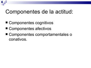Componentes de la actitud: Componentes cognitivos Componentes afectivos Componentes comportamentales o conativos. 