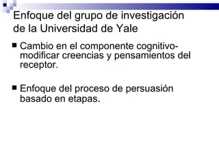 Enfoque del grupo de investigación de la Universidad de Yale Cambio en el componente cognitivo- modificar creencias y pensamientos del receptor. Enfoque del proceso de persuasión basado en etapas . 
