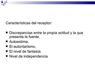 Características del receptor: Discrepancias entre la propia actitud y la que presenta la fuente. Autoestima. El autoritarismo. El nivel de fantasía. Nivel de independencia 