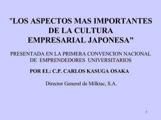 &quot; LOS ASPECTOS MAS IMPORTANTES DE LA CULTURA EMPRESARIAL JAPONESA&quot; POR EL: C.P. CARLOS KASUGA OSAKA   Director General   de  Milktac , S.A.  PRESENTADA EN LA PRIMERA CONVENCION   NACIONAL DE   EMPRENDEDORES   UNIVERSITARIOS 