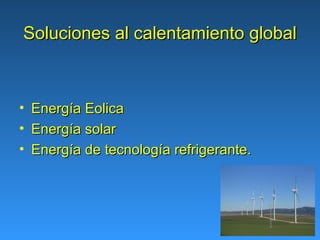 Soluciones al calentamiento global



•   Energía Eolica
•   Energía solar
•   Energía de tecnología refrigerante.
 