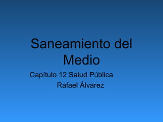Saneamiento del
    Medio
Capítulo 12 Salud Pública
        Rafael Álvarez
 