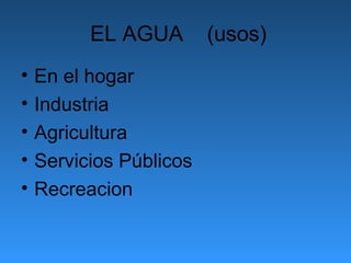 EL AGUA        (usos)
•   En el hogar
•   Industria
•   Agricultura
•   Servicios Públicos
•   Recreacion
 
