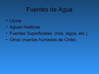 Fuentes de Agua
•   Lluvia
•   Aguas freáticas
•   Fuentes Superficiales (ríos, lagos, etc.)
•   Otros (mantas húmedas de Chile)
 