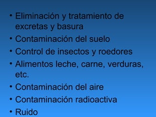 • Eliminación y tratamiento de
  excretas y basura
• Contaminación del suelo
• Control de insectos y roedores
• Alimentos leche, carne, verduras,
  etc.
• Contaminación del aire
• Contaminación radioactiva
• Ruido
 