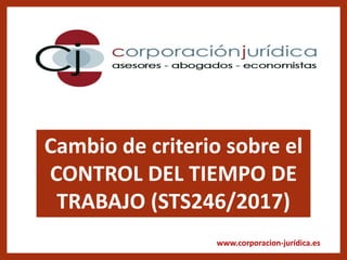 www.corporacion-jurídica.es
Cambio de criterio sobre el
CONTROL DEL TIEMPO DE
TRABAJO (STS246/2017)
 