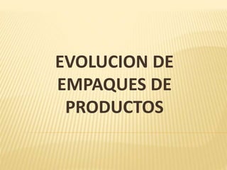 EVOLUCION DE
EMPAQUES DE
PRODUCTOS
 