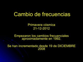 Cambio de frecuencias Primavera cósmica 21-12-2012 Empezaron los cambios frecuenciales aproximadamente en 1992. Se han incrementado desde 19 de DICIEMBRE 2008 