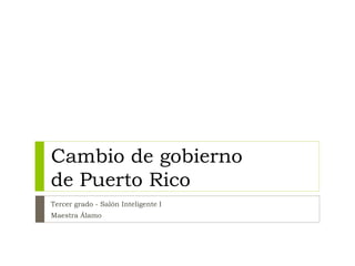 Cambio de gobierno
de Puerto Rico
Tercer grado
Maestra Álamo
 