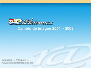 Cambio de imagen 2004  - 2008 Mauricio G. Vásquez G.  www.redacademica.edu.co 