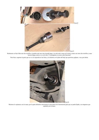 Foto32
Foto33
Realmente no hace falta usar dos tornillos, se podría usar una vara roscada larga y ya está, pero como no la tenia a mano usé estos dos tornillos y unas
tuercas largas como se ve en la foto. Y la pregunta es ¿como coño funciona?
Pues bien, cogemos la parte que se ve a la izquierda en las fotos y la situamos en la parte del buje que queremos golpear, o sea, por detrás.
Foto34
Mientras lo sujetamos con la mano, por la parte delantera enroscamos la otra parte de la herramienta para que se quede fijada y no tengamos que
sujetarla con la mano.
 