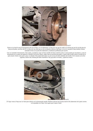 Foto35
Fijaros en la foto34 como la herramienta sólo toca al buje y no al rodamiento. La llave de vaso que he usado es la misma que me ha servido para las
tuercas del palier, una llave del 30. La llave de vaso tiene que ser de un diámetro inferior al del buje o si no al ir sacando el buje también iríamos
metiendo la llave en la pista del rodamiento y tendríamos problemas para sacarla.
Una vez montada la herramienta y bien sujeta, ya podemos coger un buen martillo de hierro (nada de nylon, lo más pesado que encontréis) y como la
herramienta ya se sujeta sola agarráis el martillo con las dos manos, cogéis toda la carrerilla que podáis y metéis toda la rabia contra el tornillo de la
parte trasera. Veréis como poco a poco va saliendo. Para poder darle mejor yo usé un trozo de tubo alrededor del tornillo. Os lo muestro en la foto
siguiente, mucho más cómodo para darle martillazos. Hay que darle sin miedo y apartar las manos.
Foto36
25) Aquí vemos el buje una vez fuera pero todavía con la herramienta metida. Podemos apreciar que la pista interior del rodamiento de la parte externa
se ha quedado en el buje. Esto seguro que os pasa a todos.
 