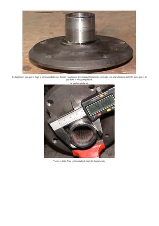 Es la primera vez que lo hago y no ha quedado muy bonito visualmente pero está perfectamente centrado, con una tolerancia del 0.01 mm, que es lo
que daba el reloj comparador.
La medida queda así:
Y esto es todo. Una vez montado el ruido ha desparecido.
 